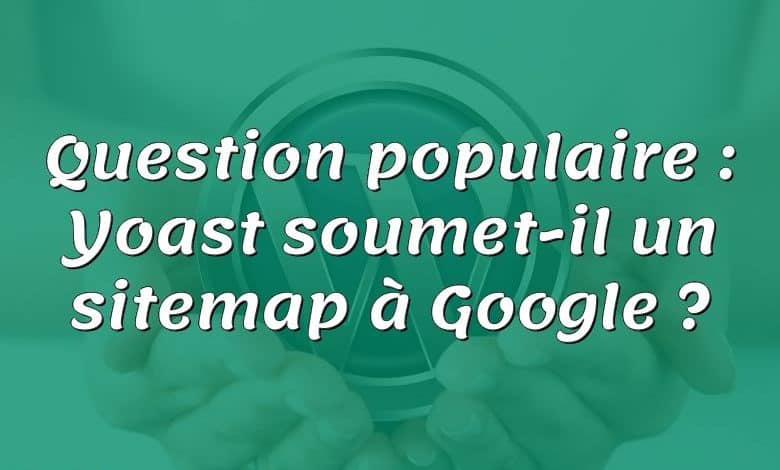 Question populaire : Yoast soumet-il un sitemap à Google ?